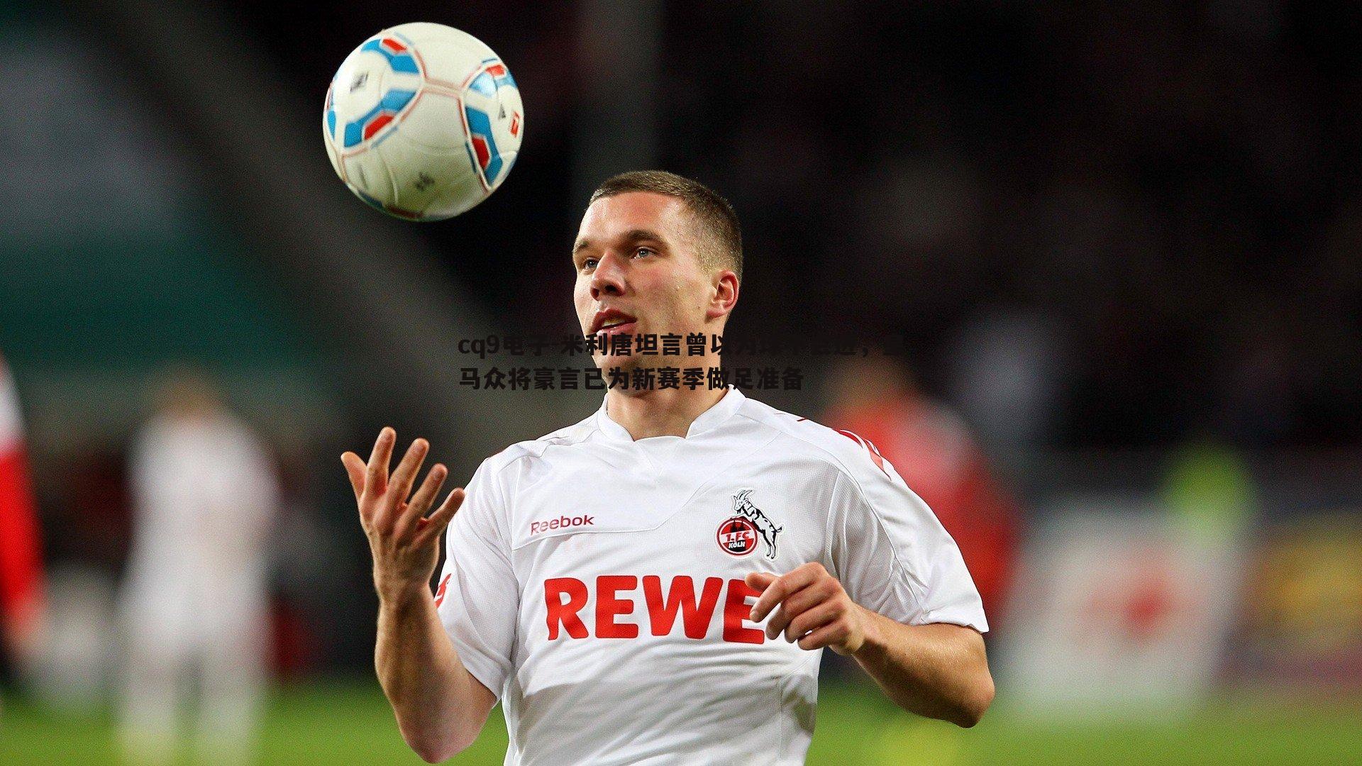 米利唐坦言曾以为球不会进,皇马众将豪言已为新赛季做足准备